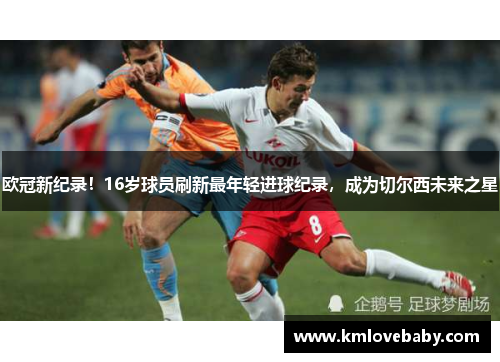 欧冠新纪录！16岁球员刷新最年轻进球纪录，成为切尔西未来之星